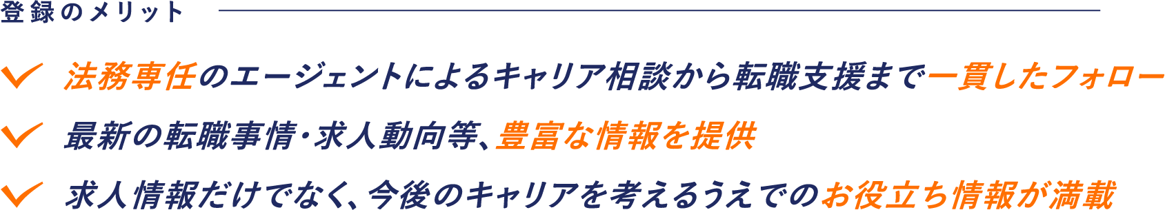 登録のメリット 法務専任のエージェントによるキャリア相談から転職支援まで一貫したフォロー 最新の転職事情・求人動向等、豊富な情報を提供 求人情報だけでなく、今後のキャリアを考えるうえでのお役立ち情報が満載